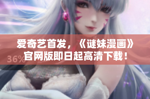 爱奇艺首发，《谜妹漫画》官网版即日起高清下载！
