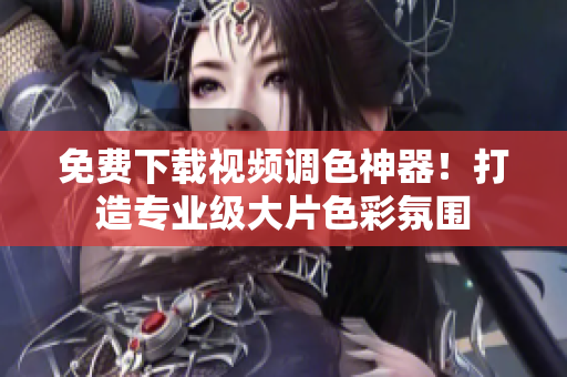 免费下载视频调色神器！打造专业级大片色彩氛围