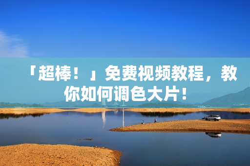 「超棒！」免费视频教程，教你如何调色大片！