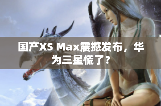 国产XS Max震撼发布，华为三星慌了？