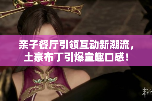 亲子餐厅引领互动新潮流，土豪布丁引爆童趣口感！