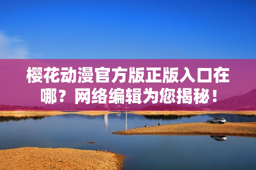 樱花动漫官方版正版入口在哪？网络编辑为您揭秘！