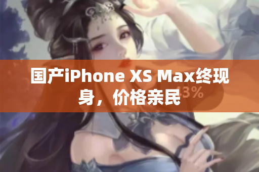 国产iPhone XS Max终现身，价格亲民