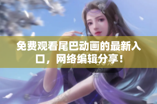 免费观看尾巴动画的最新入口，网络编辑分享！