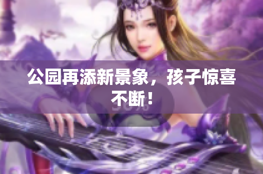 公园再添新景象，孩子惊喜不断！