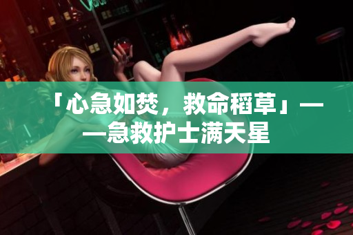 「心急如焚，救命稻草」——急救护士满天星