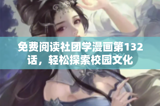 免费阅读社团学漫画第132话，轻松探索校园文化