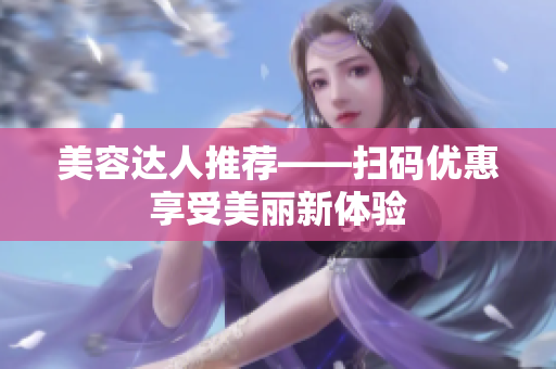美容达人推荐——扫码优惠享受美丽新体验