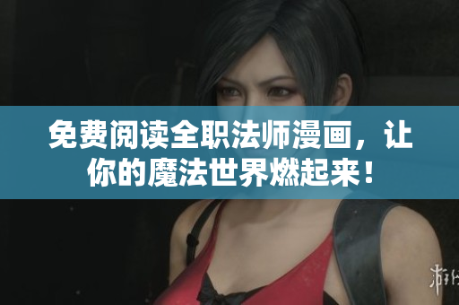 免费阅读全职法师漫画，让你的魔法世界燃起来！