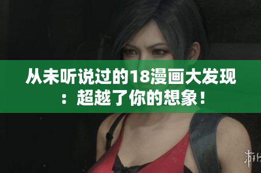 从未听说过的18漫画大发现：超越了你的想象！
