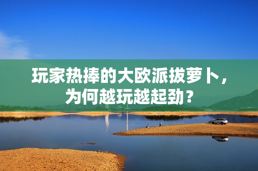 玩家热捧的大欧派拔萝卜，为何越玩越起劲？