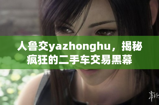 人鲁交yazhonghu，揭秘疯狂的二手车交易黑幕
