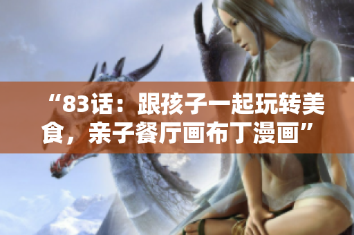 “83话：跟孩子一起玩转美食，亲子餐厅画布丁漫画”