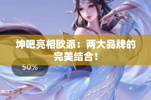 坤吧亮相欧派：两大品牌的完美结合！