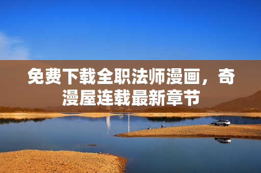 免费下载全职法师漫画，奇漫屋连载最新章节