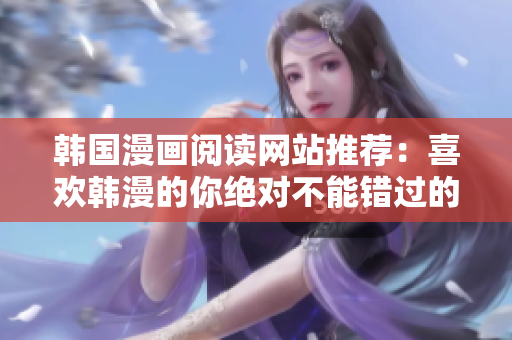 韩国漫画阅读网站推荐：喜欢韩漫的你绝对不能错过的网站！