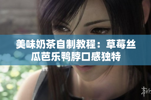 美味奶茶自制教程：草莓丝瓜芭乐鸭脖口感独特