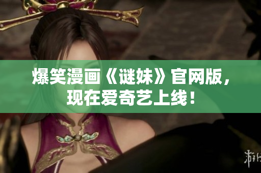 爆笑漫画《谜妹》官网版，现在爱奇艺上线！