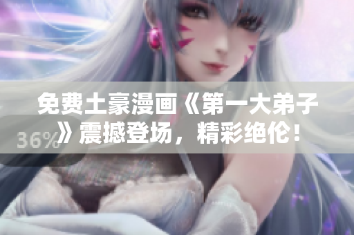 免费土豪漫画《第一大弟子》震撼登场，精彩绝伦！