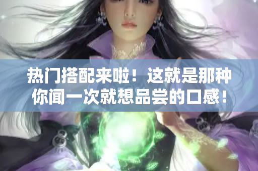 热门搭配来啦！这就是那种你闻一次就想品尝的口感！