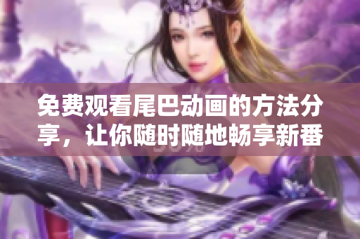 免费观看尾巴动画的方法分享，让你随时随地畅享新番！