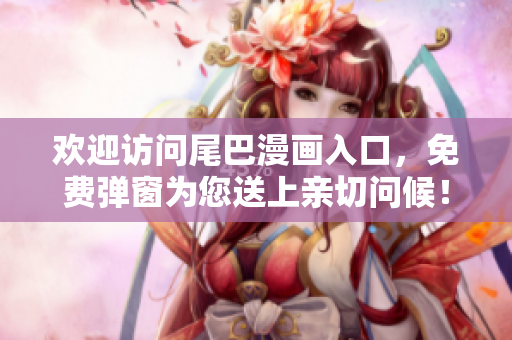 欢迎访问尾巴漫画入口，免费弹窗为您送上亲切问候！