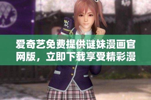 爱奇艺免费提供谜妹漫画官网版，立即下载享受精彩漫画！