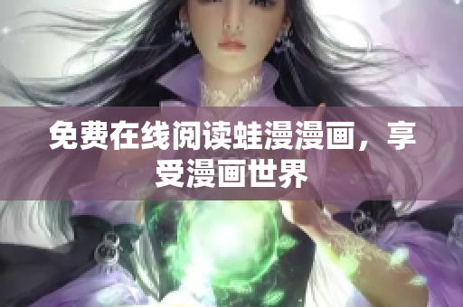免费在线阅读蛙漫漫画，享受漫画世界