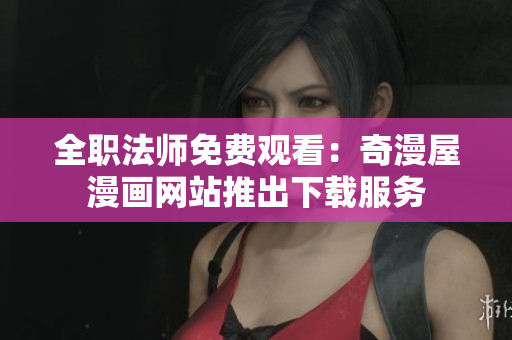 全职法师免费观看：奇漫屋漫画网站推出下载服务