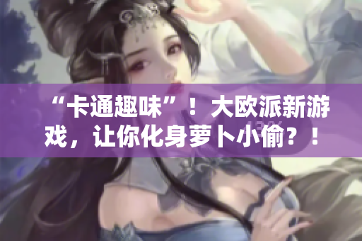 “卡通趣味”！大欧派新游戏，让你化身萝卜小偷？！