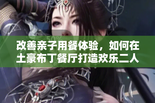 改善亲子用餐体验，如何在土豪布丁餐厅打造欢乐二人世界？