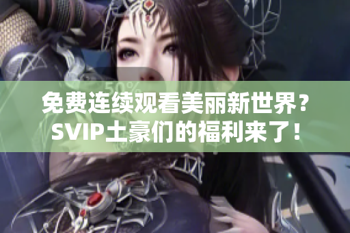 免费连续观看美丽新世界？SVIP土豪们的福利来了！