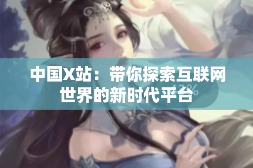 中国X站：带你探索互联网世界的新时代平台