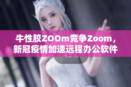 牛性胶ZOOm竞争Zoom，新冠疫情加速远程办公软件的需求