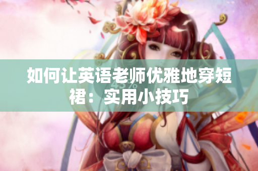 如何让英语老师优雅地穿短裙：实用小技巧