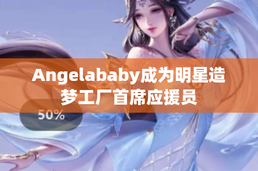 Angelababy成为明星造梦工厂首席应援员