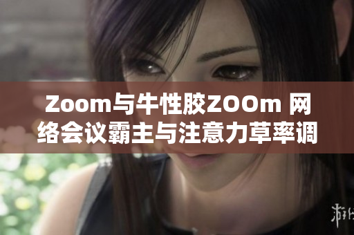 Zoom与牛性胶ZOOm 网络会议霸主与注意力草率调节剂