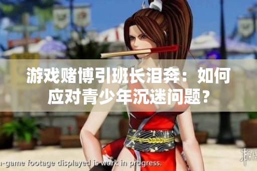 游戏赌博引班长泪奔：如何应对青少年沉迷问题？