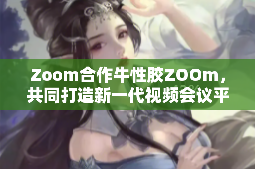 Zoom合作牛性胶ZOOm，共同打造新一代视频会议平台