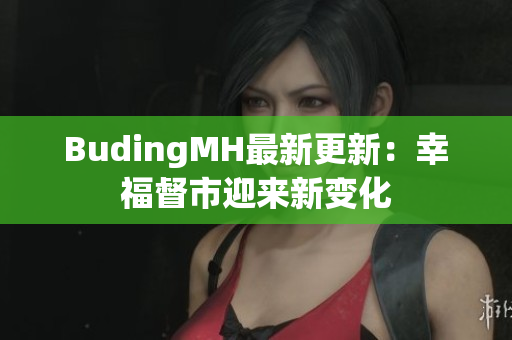 BudingMH最新更新：幸福督市迎来新变化
