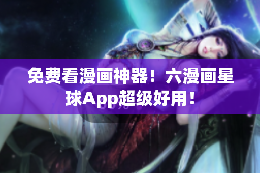 免费看漫画神器！六漫画星球App超级好用！