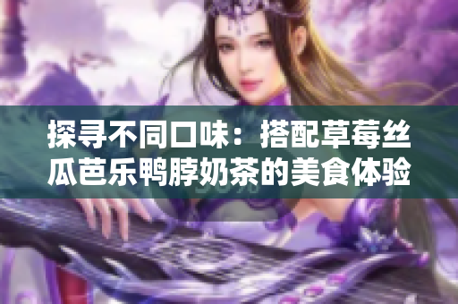 探寻不同口味：搭配草莓丝瓜芭乐鸭脖奶茶的美食体验