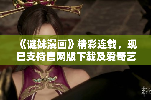 《谜妹漫画》精彩连载，现已支持官网版下载及爱奇艺观看