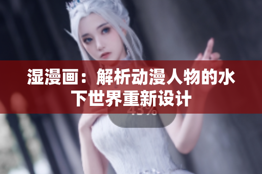 湿漫画：解析动漫人物的水下世界重新设计