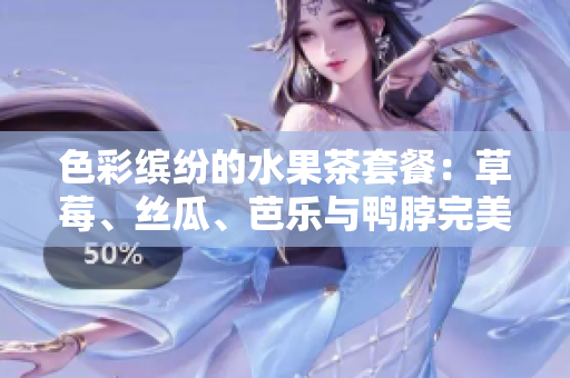 色彩缤纷的水果茶套餐：草莓、丝瓜、芭乐与鸭脖完美融合