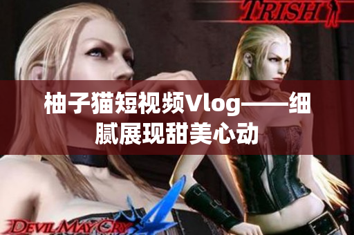 柚子猫短视频Vlog——细腻展现甜美心动