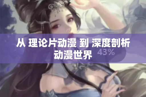 从 理论片动漫 到 深度剖析动漫世界