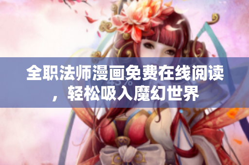 全职法师漫画免费在线阅读，轻松吸入魔幻世界