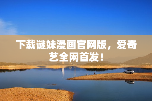 下载谜妹漫画官网版，爱奇艺全网首发！