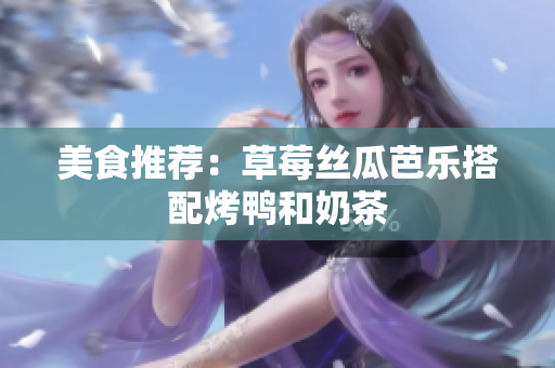 美食推荐：草莓丝瓜芭乐搭配烤鸭和奶茶